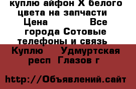 куплю айфон Х белого цвета на запчасти › Цена ­ 10 000 - Все города Сотовые телефоны и связь » Куплю   . Удмуртская респ.,Глазов г.